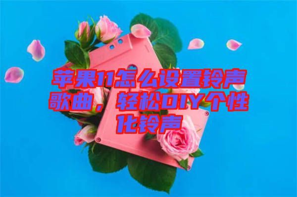 蘋果11怎么設(shè)置鈴聲歌曲，輕松DIY個(gè)性化鈴聲