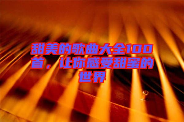 甜美的歌曲大全100首，讓你感受甜蜜的世界