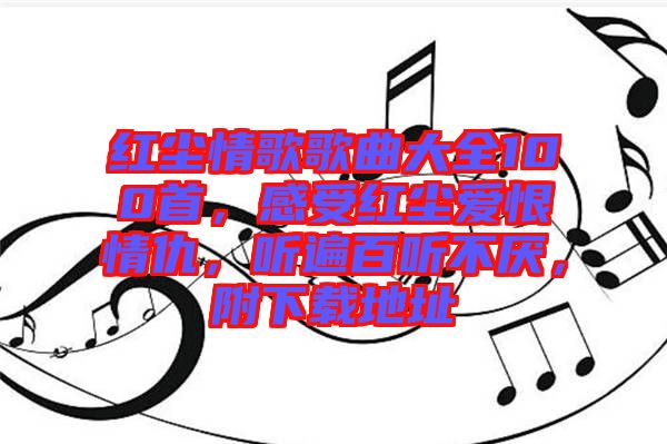 紅塵情歌歌曲大全100首，感受紅塵愛恨情仇，聽遍百聽不厭，附下載地址