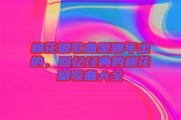 棉花糖歌曲是哪年出的，回憶經(jīng)典的棉花糖歌曲大全