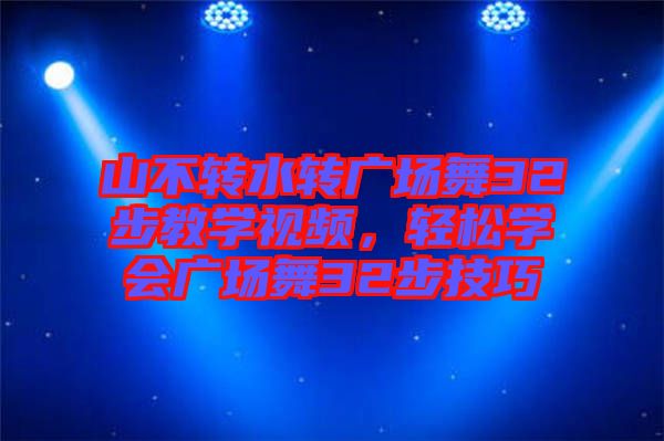 山不轉水轉廣場舞32步教學視頻，輕松學會廣場舞32步技巧