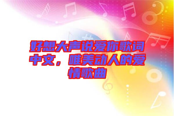 好想大聲說愛你歌詞中文，唯美動(dòng)人的愛情歌曲