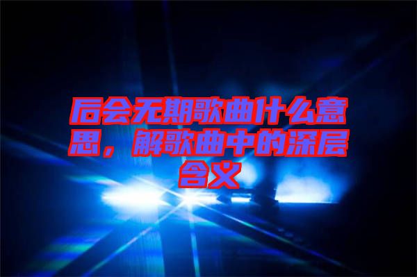 后會無期歌曲什么意思，解歌曲中的深層含義