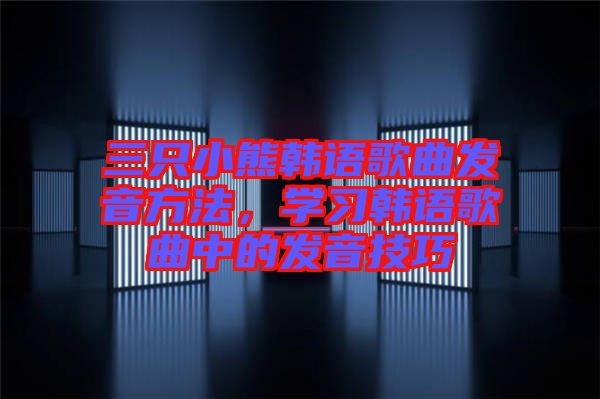 三只小熊韓語歌曲發(fā)音方法，學(xué)習(xí)韓語歌曲中的發(fā)音技巧