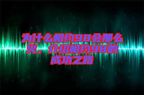 為什么相約98會(huì)那么火，介紹相約98的成功之路