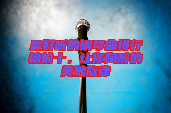 最好聽的鋼琴曲排行榜前十，讓你陶醉的美妙旋律