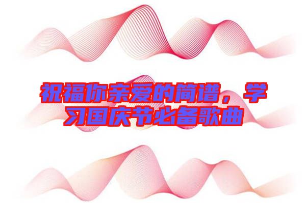 祝福你親愛的簡譜，學(xué)習(xí)國慶節(jié)必備歌曲