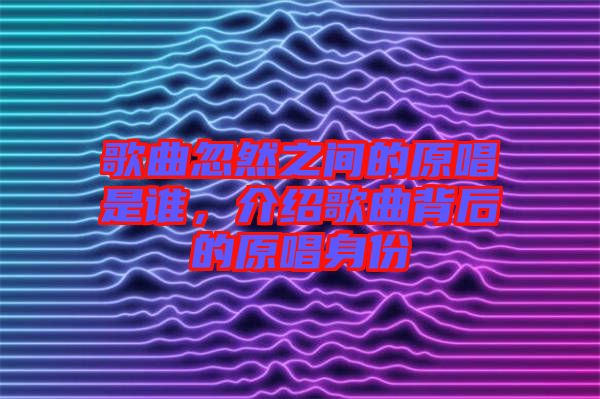 歌曲忽然之間的原唱是誰(shuí)，介紹歌曲背后的原唱身份