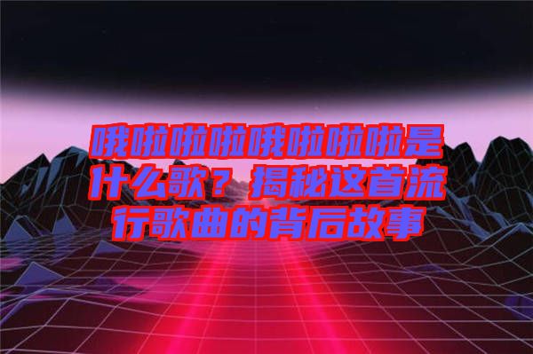 哦啦啦啦哦啦啦啦是什么歌？揭秘這首流行歌曲的背后故事