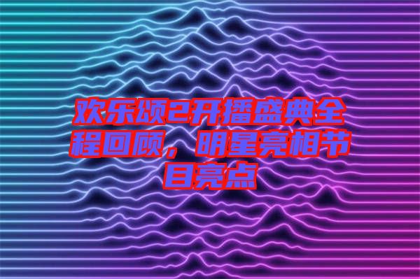 歡樂頌2開播盛典全程回顧，明星亮相節(jié)目亮點