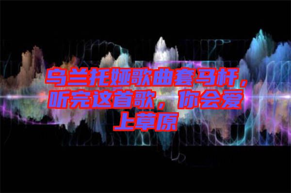 烏蘭托婭歌曲套馬桿，聽完這首歌，你會愛上草原