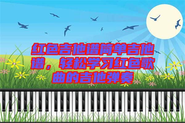 紅色吉他譜簡單吉他譜，輕松學(xué)習(xí)紅色歌曲的吉他彈奏