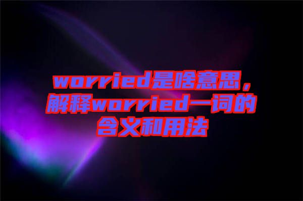 worried是啥意思，解釋worried一詞的含義和用法