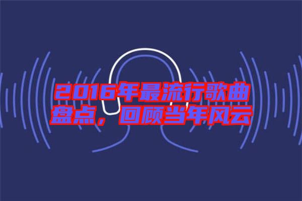 2016年最流行歌曲盤點(diǎn)，回顧當(dāng)年風(fēng)云