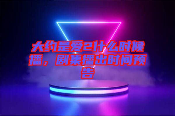 大約是愛2什么時候播，劇集播出時間預告