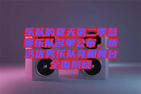 樂隊的夏天第二季參賽樂隊名單公布，精選優(yōu)秀樂隊亮相舞臺全面揭曉