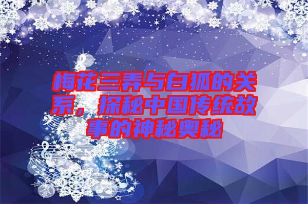 梅花三弄與白狐的關(guān)系，探秘中國(guó)傳統(tǒng)故事的神秘奧秘