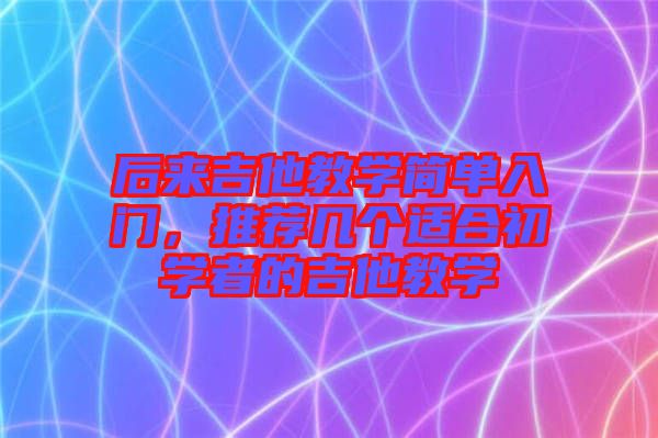 后來吉他教學簡單入門，推薦幾個適合初學者的吉他教學