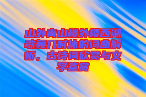 山外青山樓外樓西湖歌舞幾時(shí)休的詞曲解析，古詩(shī)詞欣賞與文學(xué)鑒賞