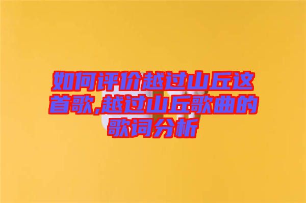 如何評(píng)價(jià)越過(guò)山丘這首歌,越過(guò)山丘歌曲的歌詞分析