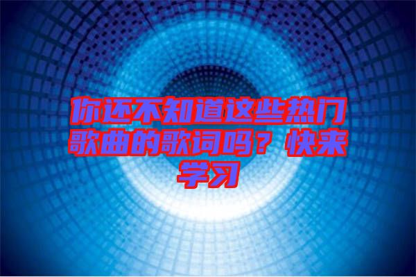 你還不知道這些熱門歌曲的歌詞嗎？快來學(xué)習(xí)