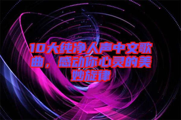 10大純凈人聲中文歌曲，感動你心靈的美妙旋律