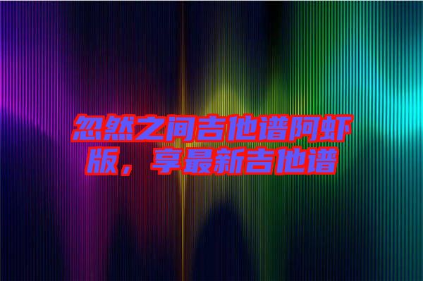 忽然之間吉他譜阿蝦版，享最新吉他譜