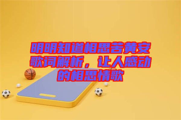 明明知道相思苦黃安歌詞解析，讓人感動(dòng)的相思情歌