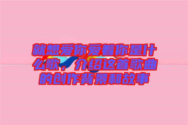 就想愛你愛著你是什么歌，介紹這首歌曲的創(chuàng)作背景和故事