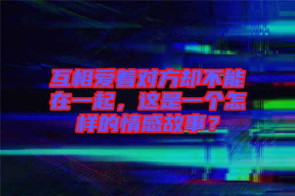 互相愛著對方卻不能在一起，這是一個怎樣的情感故事？