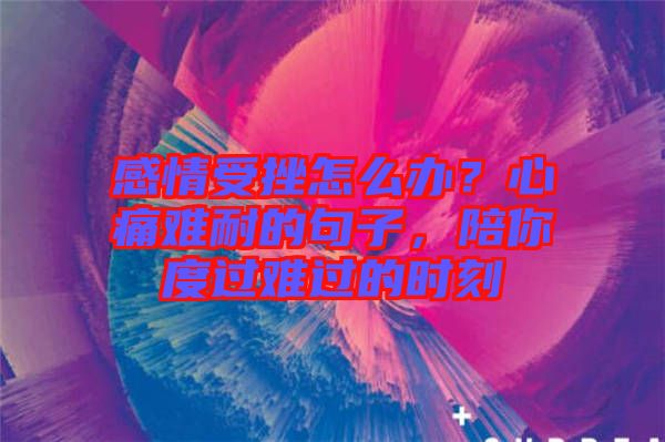 感情受挫怎么辦？心痛難耐的句子，陪你度過(guò)難過(guò)的時(shí)刻