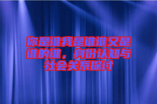 你是誰(shuí)我是誰(shuí)誰(shuí)又是誰(shuí)的誰(shuí)，身份認(rèn)知與社會(huì)關(guān)系探討