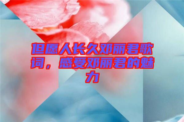 但愿人長(zhǎng)久鄧麗君歌詞，感受鄧麗君的魅力