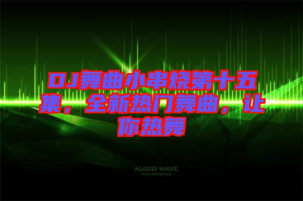 DJ舞曲小串燒第十五集，全新熱門舞曲，讓你熱舞