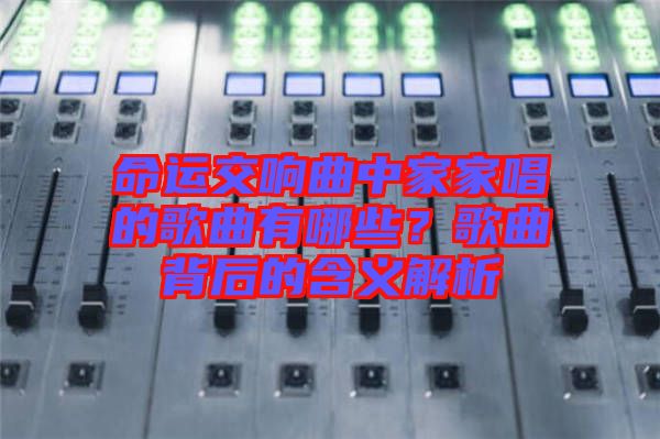 命運交響曲中家家唱的歌曲有哪些？歌曲背后的含義解析