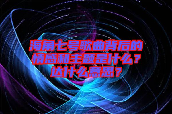 海角七號歌曲背后的情感和主題是什么？達什么意思？