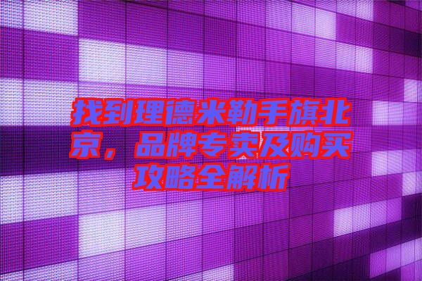 找到理德米勒手旗北京，品牌專賣及購買攻略全解析