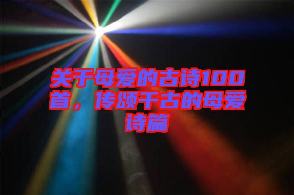 關(guān)于母愛的古詩100首，傳頌千古的母愛詩篇