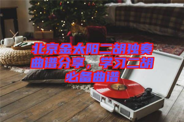 北京金太陽二胡獨奏曲譜分享，學習二胡必備曲譜