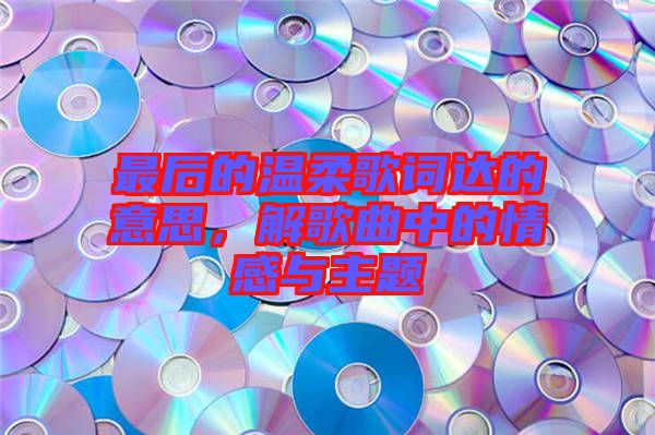 最后的溫柔歌詞達的意思，解歌曲中的情感與主題