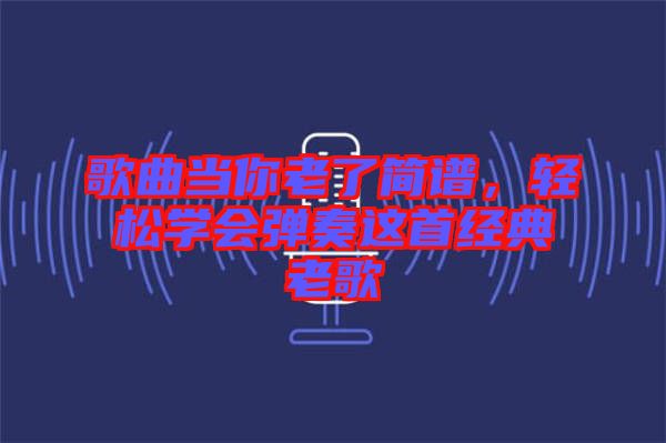 歌曲當你老了簡譜，輕松學會彈奏這首經典老歌