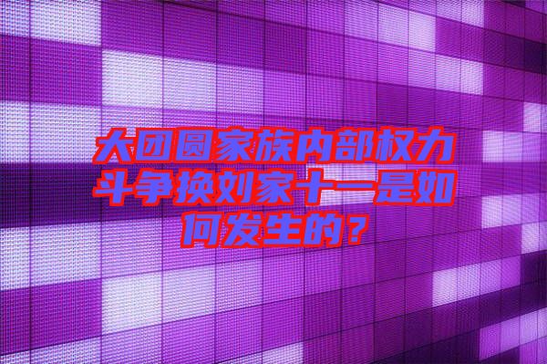 大團圓家族內部權力斗爭換劉家十一是如何發(fā)生的？