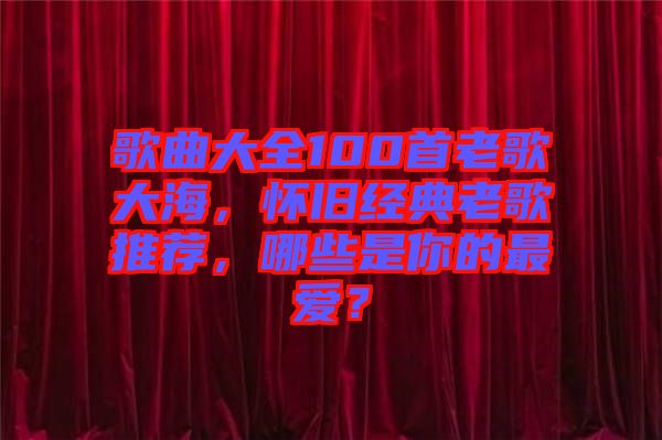 歌曲大全100首老歌大海，懷舊經(jīng)典老歌推薦，哪些是你的最愛？