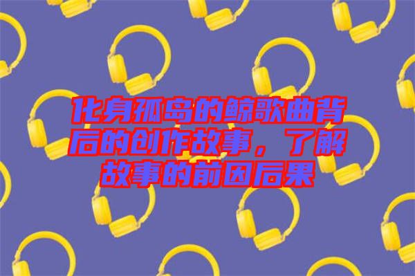 化身孤島的鯨歌曲背后的創(chuàng)作故事，了解故事的前因后果