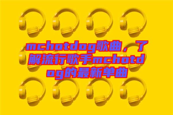 mchotdog歌曲，了解流行歌手mchotdog的最新單曲