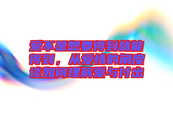 愛不是想要得到就能得到，從愛情的角度談如何理解愛與付出