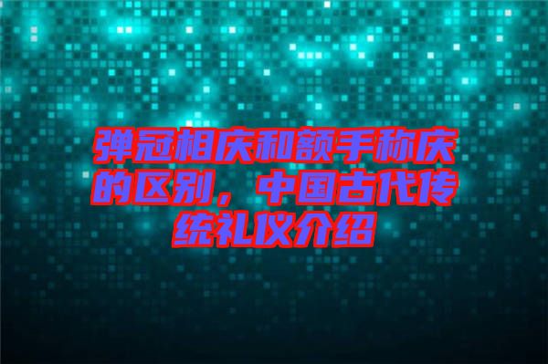 彈冠相慶和額手稱慶的區(qū)別，中國古代傳統(tǒng)禮儀介紹