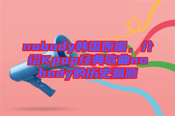 nobody韓國(guó)原唱，介紹Kpop經(jīng)典歌曲nobody的歷史淵源