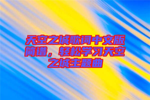 天空之城歌詞中文版簡譜，輕松學(xué)習(xí)天空之城主題曲