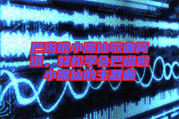 巴啦啦小魔仙歌曲簡譜，輕松學(xué)會巴啦啦小魔仙的主題曲